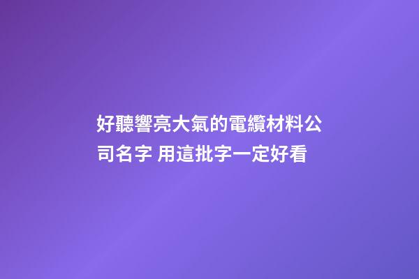 好聽響亮大氣的電纜材料公司名字 用這批字一定好看-第1張-公司起名-玄機派